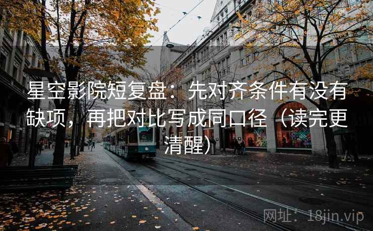 星空影院短复盘：先对齐条件有没有缺项，再把对比写成同口径（读完更清醒）