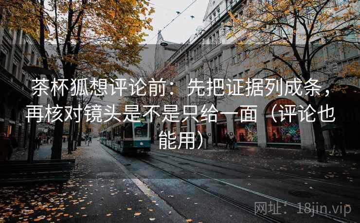 茶杯狐想评论前：先把证据列成条，再核对镜头是不是只给一面（评论也能用）
