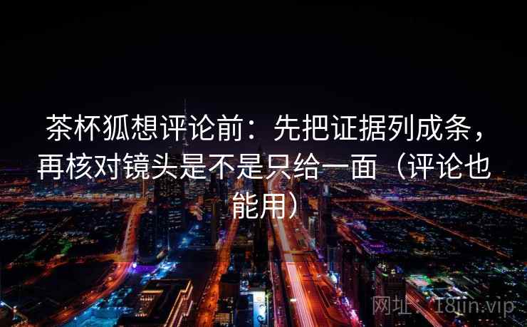 茶杯狐想评论前：先把证据列成条，再核对镜头是不是只给一面（评论也能用）