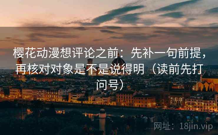 樱花动漫想评论之前:先补一句前提,再核对对象是不是说得明(读前先打问号) 樱花动漫想评论之前:先补一句前提,再核对对象是不是说得明(读前先打问号)