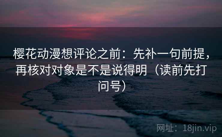 樱花动漫想评论之前：先补一句前提，再核对对象是不是说得明（读前先打问号）