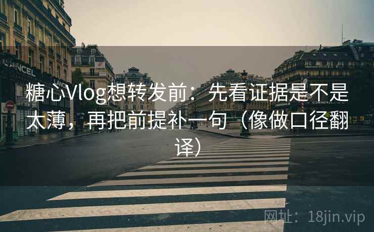 糖心Vlog想转发前：先看证据是不是太薄，再把前提补一句（像做口径翻译）