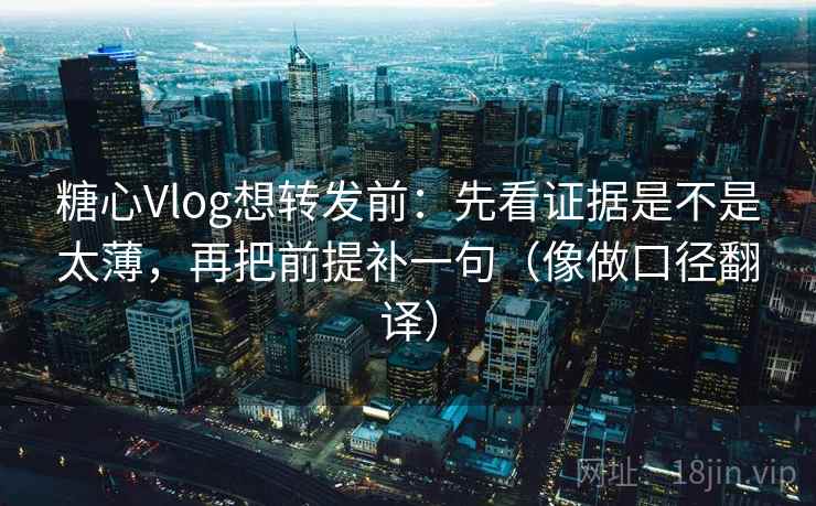 糖心Vlog想转发前：先看证据是不是太薄，再把前提补一句（像做口径翻译）