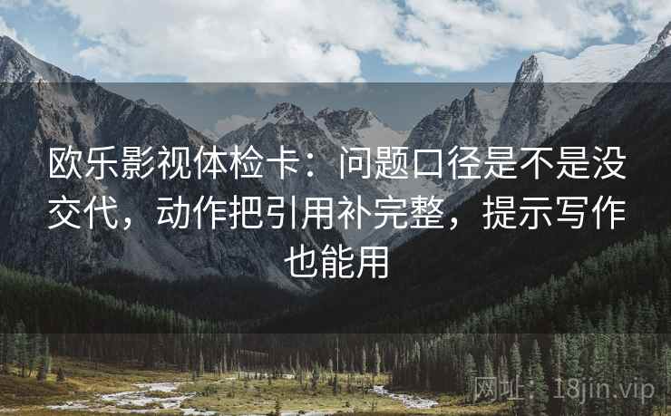 欧乐影视体检卡：问题口径是不是没交代，动作把引用补完整，提示写作也能用