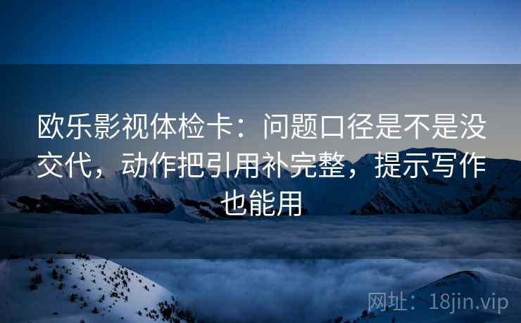 欧乐影视体检卡:问题口径是不是没交代,动作把引用补完整,提示写作也能用 欧乐影视体检卡:问题口径是不是没交代,动作把引用补完整,提示写作也能用