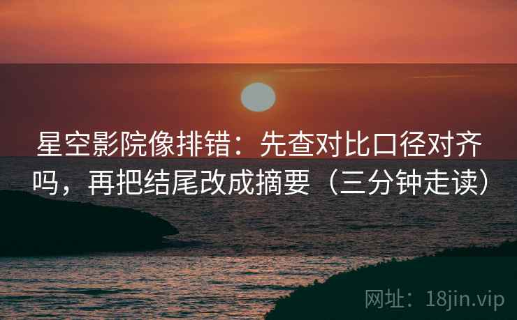 星空影院像排错：先查对比口径对齐吗，再把结尾改成摘要（三分钟走读）