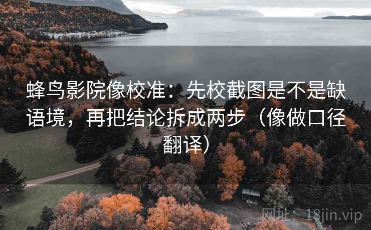 蜂鸟影院像校准：先校截图是不是缺语境，再把结论拆成两步（像做口径翻译）