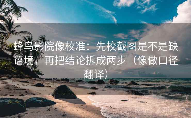 蜂鸟影院像校准：先校截图是不是缺语境，再把结论拆成两步（像做口径翻译）