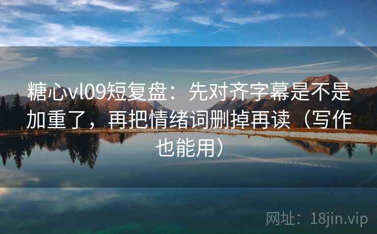 糖心vl09短复盘：先对齐字幕是不是加重了，再把情绪词删掉再读（写作也能用）