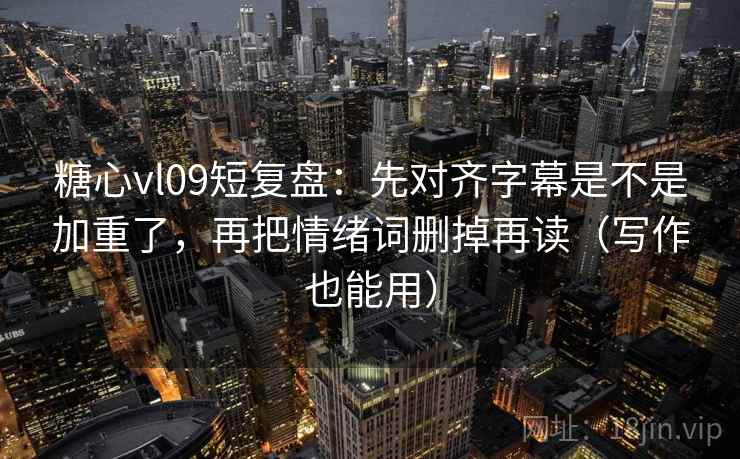 糖心vl09短复盘:先对齐字幕是不是加重了,再把情绪词删掉再读(写作也能用) 糖心vl09短复盘:先对齐字幕是不是加重了,再把情绪词删掉再读(写作也能用)