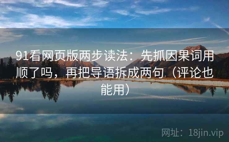 91看网页版两步读法：先抓因果词用顺了吗，再把导语拆成两句（评论也能用）