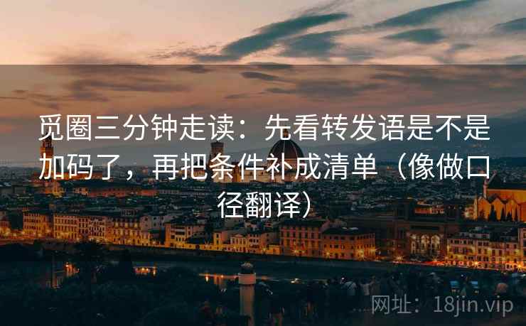 觅圈三分钟走读：先看转发语是不是加码了，再把条件补成清单（像做口径翻译）