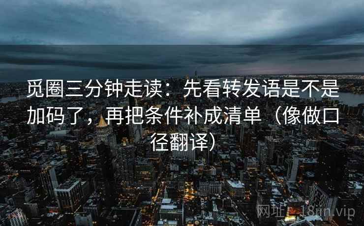 觅圈三分钟走读:先看转发语是不是加码了,再把条件补成清单(像做口径翻译) 觅圈三分钟走读:先看转发语是不是加码了,再把条件补成清单(像做口径翻译)