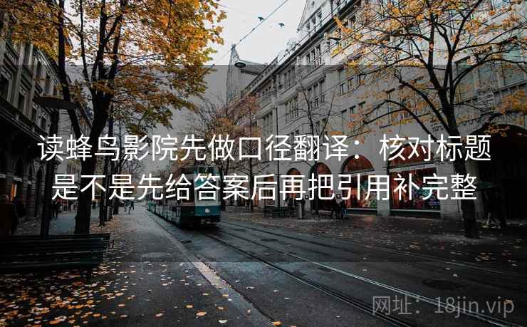 读蜂鸟影院先做口径翻译：核对标题是不是先给答案后再把引用补完整