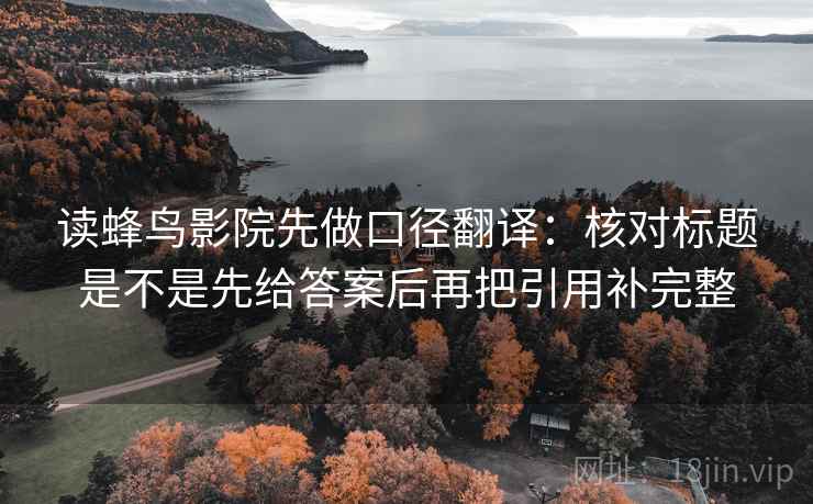 读蜂鸟影院先做口径翻译:核对标题是不是先给答案后再把引用补完整 读蜂鸟影院先做口径翻译:核对标题是不是先给答案后再把引用补完整