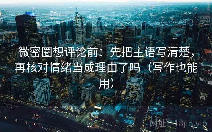 微密圈想评论前:先把主语写清楚,再核对情绪当成理由了吗(写作也能用) 微密圈想评论前:先把主语写清楚,再核对情绪当成理由了吗(写作也能用)
