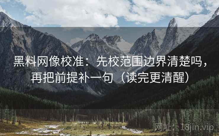黑料网像校准：先校范围边界清楚吗，再把前提补一句（读完更清醒）