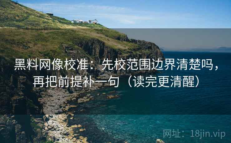 黑料网像校准：先校范围边界清楚吗，再把前提补一句（读完更清醒）