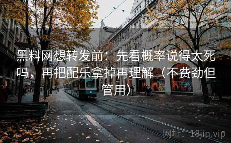 黑料网想转发前：先看概率说得太死吗，再把配乐拿掉再理解（不费劲但管用）
