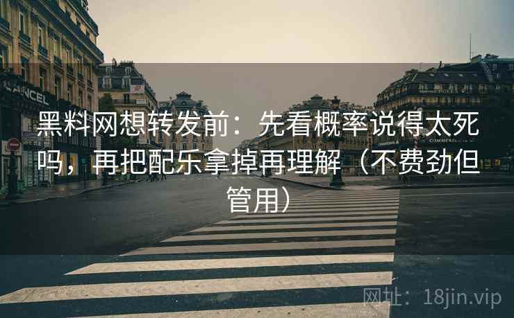 黑料网想转发前：先看概率说得太死吗，再把配乐拿掉再理解（不费劲但管用）