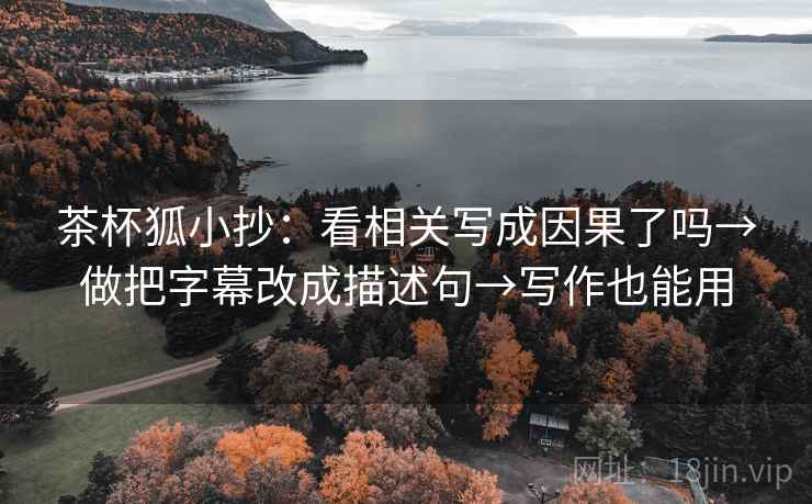 茶杯狐小抄：看相关写成因果了吗→做把字幕改成描述句→写作也能用