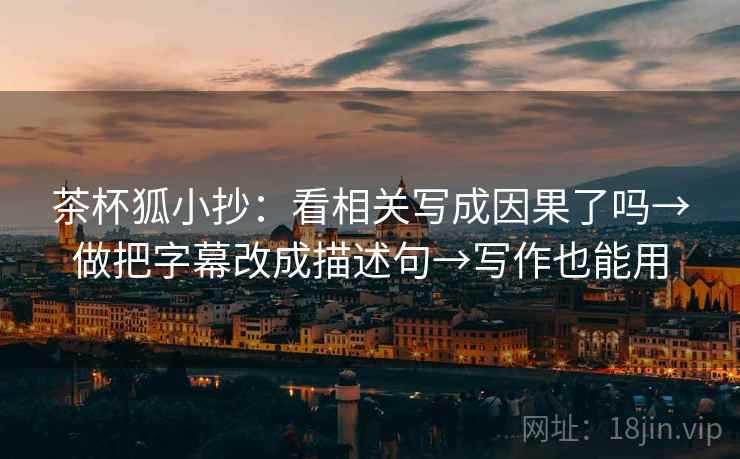茶杯狐小抄:看相关写成因果了吗→做把字幕改成描述句→写作也能用 茶杯狐小抄:看相关写成因果了吗→做把字幕改成描述句→写作也能用