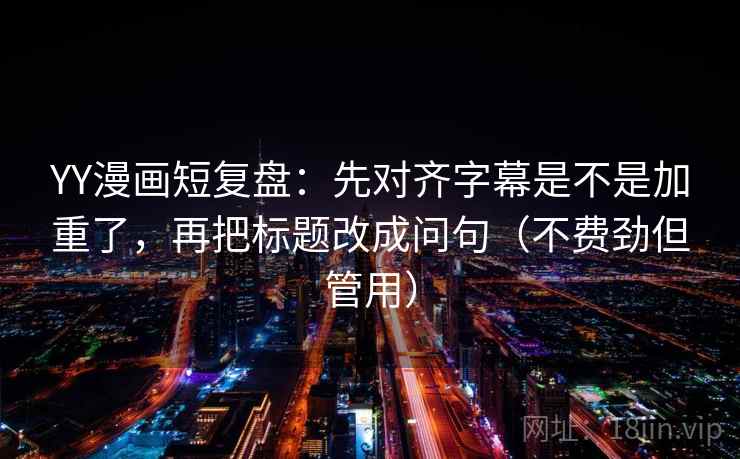 YY漫画短复盘：先对齐字幕是不是加重了，再把标题改成问句（不费劲但管用）