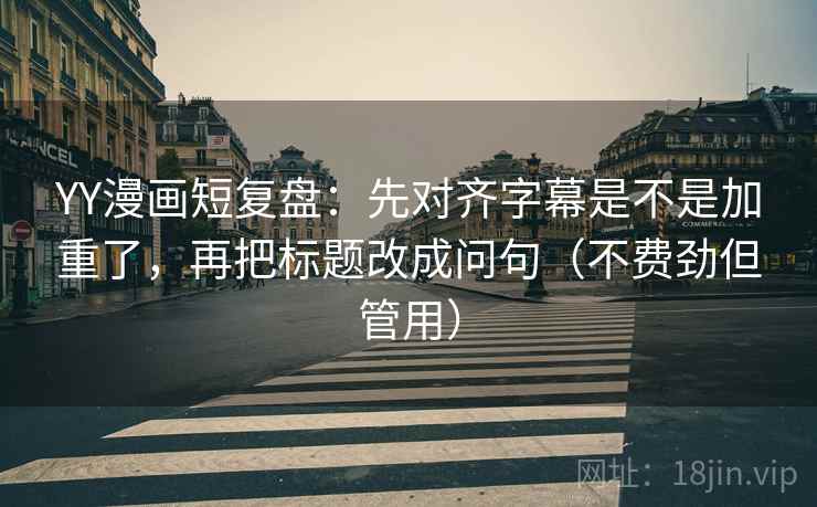 YY漫画短复盘：先对齐字幕是不是加重了，再把标题改成问句（不费劲但管用）