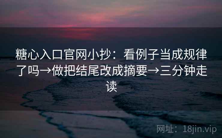 糖心入口官网小抄：看例子当成规律了吗→做把结尾改成摘要→三分钟走读