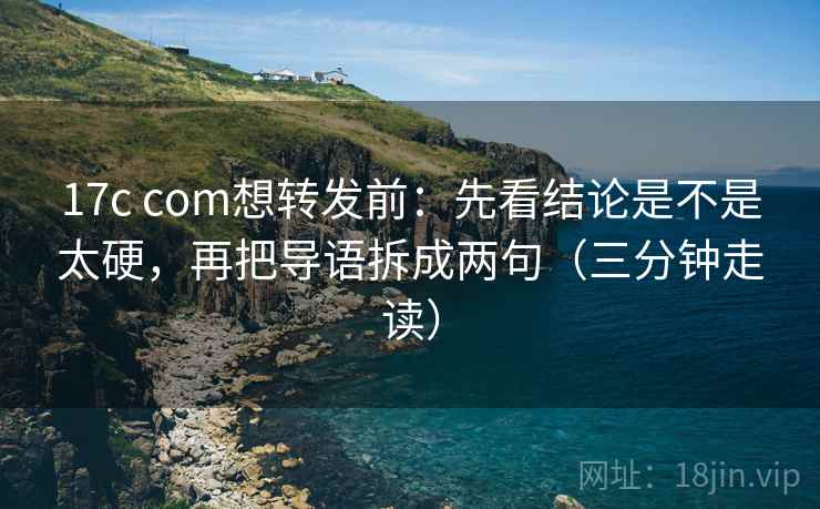 17c com想转发前：先看结论是不是太硬，再把导语拆成两句（三分钟走读）
