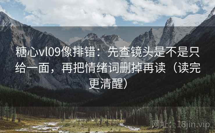 糖心vl09像排错：先查镜头是不是只给一面，再把情绪词删掉再读（读完更清醒）