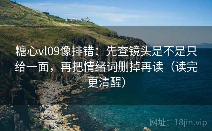 糖心vl09像排错:先查镜头是不是只给一面,再把情绪词删掉再读(读完更清醒) 糖心vl09像排错:先查镜头是不是只给一面,再把情绪词删掉再读(读完更清醒)