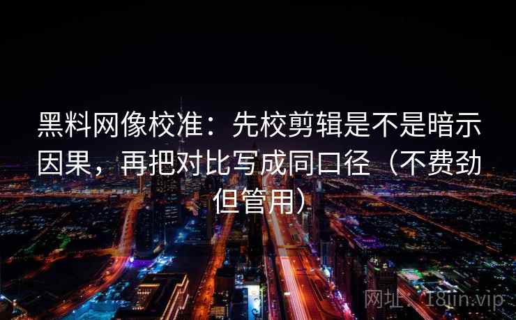 黑料网像校准：先校剪辑是不是暗示因果，再把对比写成同口径（不费劲但管用）