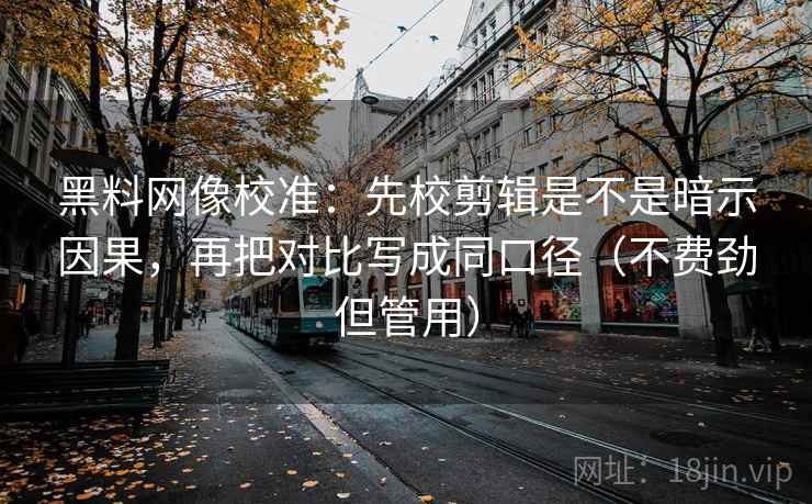 黑料网像校准:先校剪辑是不是暗示因果,再把对比写成同口径(不费劲但管用) 黑料网像校准:先校剪辑是不是暗示因果,再把对比写成同口径(不费劲但管用)