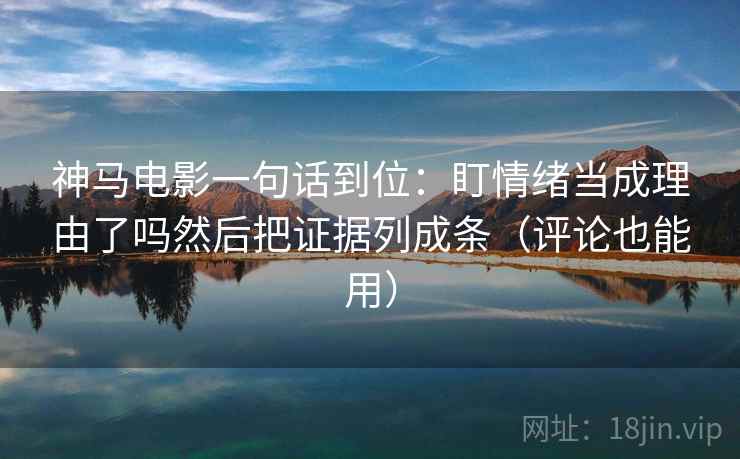 神马电影一句话到位:盯情绪当成理由了吗然后把证据列成条(评论也能用) 神马电影一句话到位:盯情绪当成理由了吗然后把证据列成条(评论也能用)