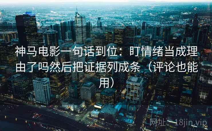 神马电影一句话到位：盯情绪当成理由了吗然后把证据列成条（评论也能用）