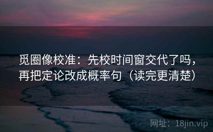 觅圈像校准：先校时间窗交代了吗，再把定论改成概率句（读完更清楚）
