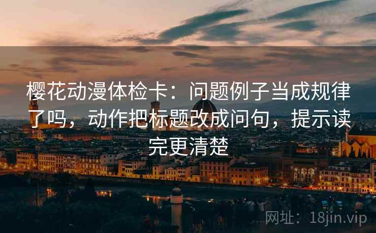樱花动漫体检卡:问题例子当成规律了吗,动作把标题改成问句,提示读完更清楚 樱花动漫体检卡:问题例子当成规律了吗,动作把标题改成问句,提示读完更清楚