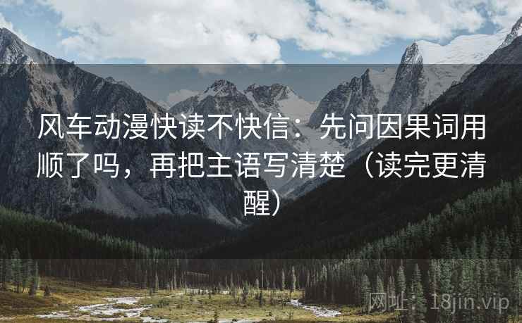风车动漫快读不快信:先问因果词用顺了吗,再把主语写清楚(读完更清醒) 风车动漫快读不快信:先问因果词用顺了吗,再把主语写清楚(读完更清醒)