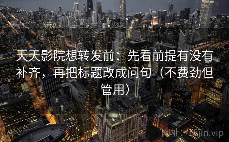 天天影院想转发前：先看前提有没有补齐，再把标题改成问句（不费劲但管用）