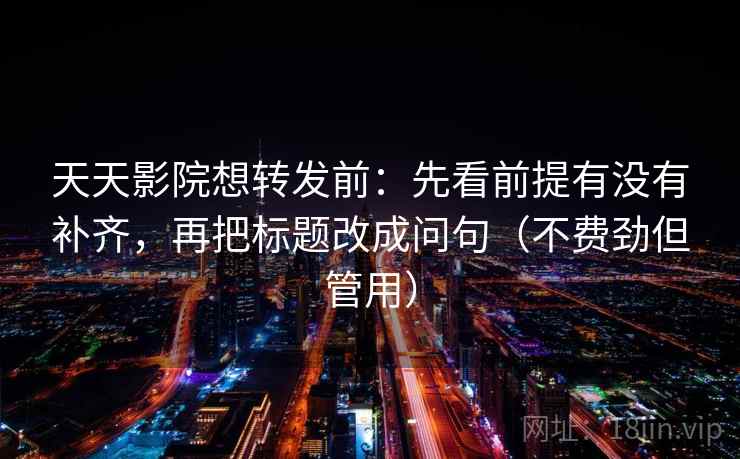 天天影院想转发前：先看前提有没有补齐，再把标题改成问句（不费劲但管用）