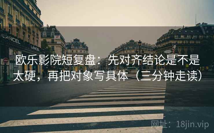 欧乐影院短复盘:先对齐结论是不是太硬,再把对象写具体(三分钟走读) 欧乐影院短复盘:先对齐结论是不是太硬,再把对象写具体(三分钟走读)