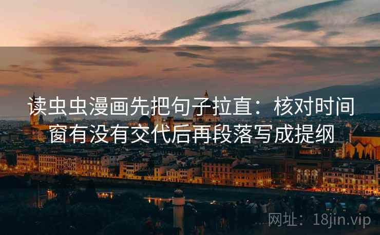 读虫虫漫画先把句子拉直：核对时间窗有没有交代后再段落写成提纲