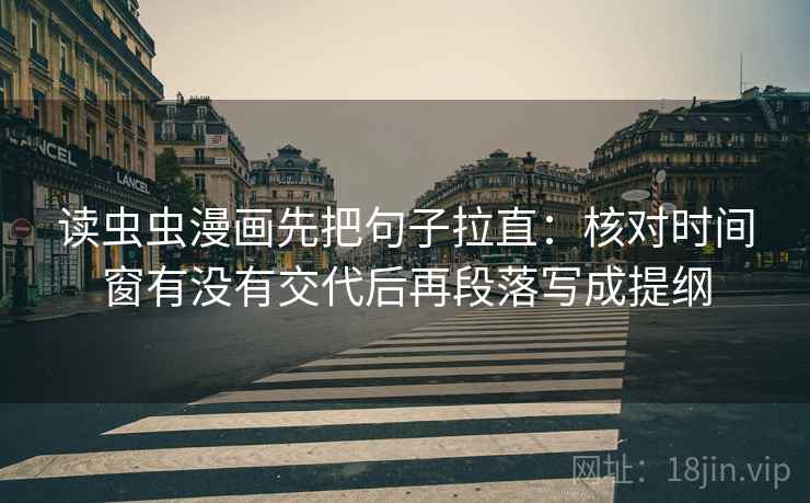 读虫虫漫画先把句子拉直:核对时间窗有没有交代后再段落写成提纲 读虫虫漫画先把句子拉直:核对时间窗有没有交代后再段落写成提纲
