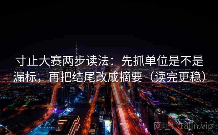 寸止大赛两步读法：先抓单位是不是漏标，再把结尾改成摘要（读完更稳）