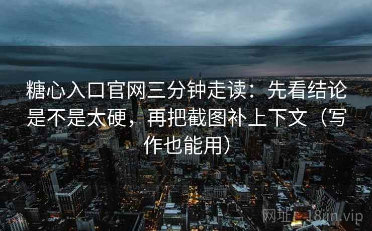 糖心入口官网三分钟走读：先看结论是不是太硬，再把截图补上下文（写作也能用）