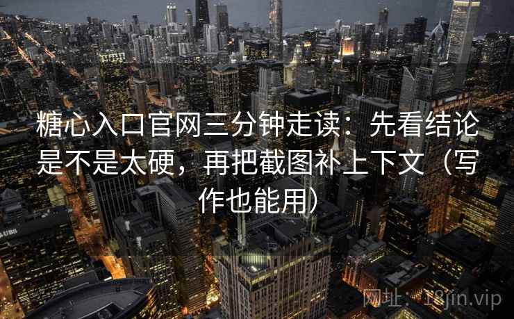 糖心入口官网三分钟走读：先看结论是不是太硬，再把截图补上下文（写作也能用）