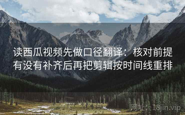 读西瓜视频先做口径翻译：核对前提有没有补齐后再把剪辑按时间线重排