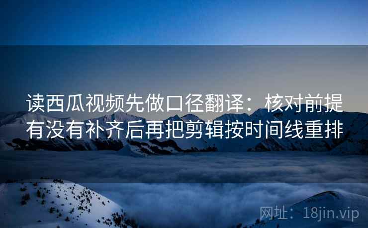 读西瓜视频先做口径翻译:核对前提有没有补齐后再把剪辑按时间线重排 读西瓜视频先做口径翻译:核对前提有没有补齐后再把剪辑按时间线重排