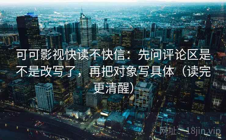 可可影视快读不快信：先问评论区是不是改写了，再把对象写具体（读完更清醒）